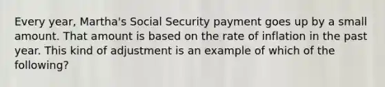 Every year, Martha's Social Security payment goes up by a small amount. That amount is based on the rate of inflation in the past year. This kind of adjustment is an example of which of the following?