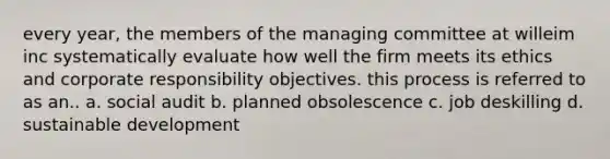 every year, the members of the managing committee at willeim inc systematically evaluate how well the firm meets its ethics and corporate responsibility objectives. this process is referred to as an.. a. social audit b. planned obsolescence c. job deskilling d. sustainable development