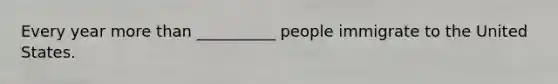 Every year more than __________ people immigrate to the United States.