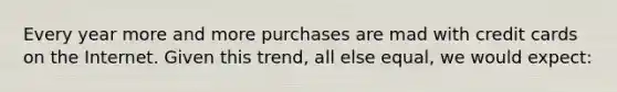 Every year more and more purchases are mad with credit cards on the Internet. Given this trend, all else equal, we would expect: