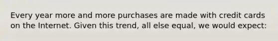 Every year more and more purchases are made with credit cards on the Internet. Given this trend, all else equal, we would expect: