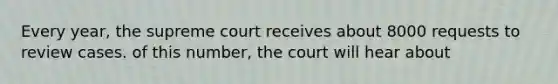 Every year, the supreme court receives about 8000 requests to review cases. of this number, the court will hear about