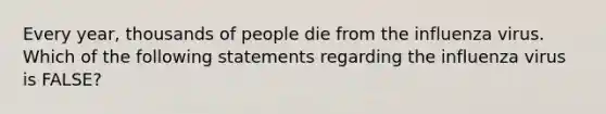 Every year, thousands of people die from the influenza virus. Which of the following statements regarding the influenza virus is FALSE?