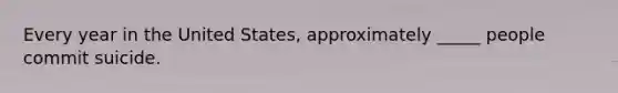 Every year in the United States, approximately _____ people commit suicide.