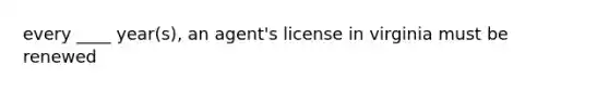 every ____ year(s), an agent's license in virginia must be renewed