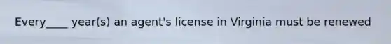 Every____ year(s) an agent's license in Virginia must be renewed