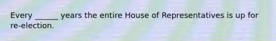 Every ______ years the entire House of Representatives is up for re-election.