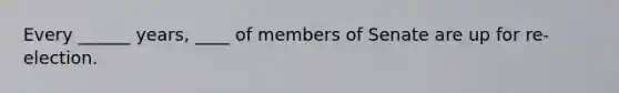 Every ______ years, ____ of members of Senate are up for re-election.