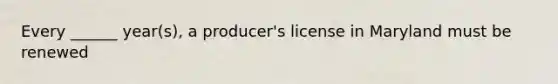 Every ______ year(s), a producer's license in Maryland must be renewed