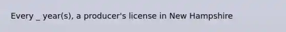 Every _ year(s), a producer's license in New Hampshire