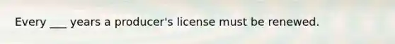 Every ___ years a producer's license must be renewed.