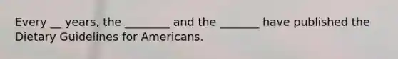 Every __ years, the ________ and the _______ have published the Dietary Guidelines for Americans.