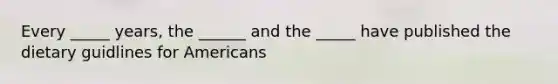 Every _____ years, the ______ and the _____ have published the dietary guidlines for Americans