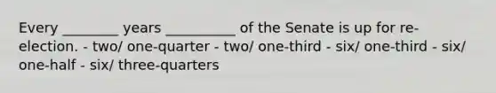 Every ________ years __________ of the Senate is up for re-election. - two/ one-quarter - two/ one-third - six/ one-third - six/ one-half - six/ three-quarters