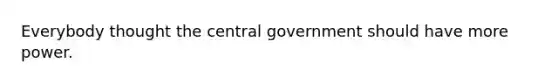 Everybody thought the central government should have more power.