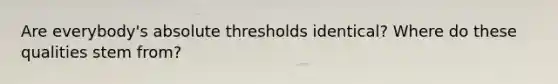 Are everybody's absolute thresholds identical? Where do these qualities stem from?