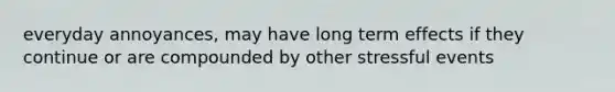 everyday annoyances, may have long term effects if they continue or are compounded by other stressful events