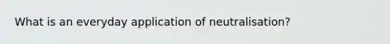 What is an everyday application of neutralisation?