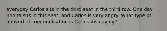 everyday Carlos sits in the third seat in the third row. One day Bonita sits in this seat, and Carlos is very angry. What type of nonverbal communication is Carlos displaying?