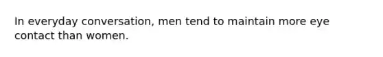 In everyday conversation, men tend to maintain more eye contact than women.