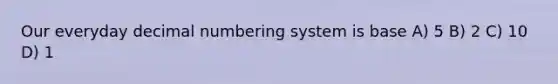 Our everyday decimal numbering system is base A) 5 B) 2 C) 10 D) 1