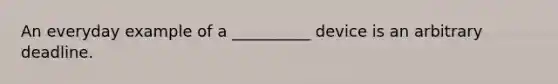 An everyday example of a __________ device is an arbitrary deadline.