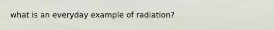 what is an everyday example of radiation?