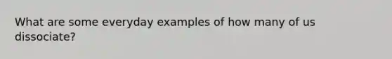 What are some everyday examples of how many of us dissociate?