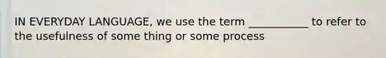 IN EVERYDAY LANGUAGE, we use the term ___________ to refer to the usefulness of some thing or some process