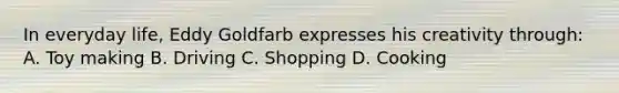 In everyday life, Eddy Goldfarb expresses his creativity through: A. Toy making B. Driving C. Shopping D. Cooking