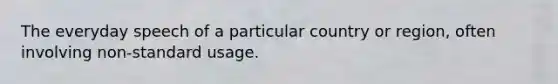 The everyday speech of a particular country or region, often involving non-standard usage.