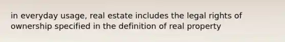 in everyday usage, real estate includes the legal rights of ownership specified in the definition of real property