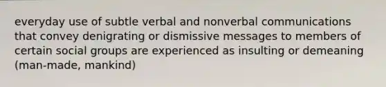 everyday use of subtle verbal and nonverbal communications that convey denigrating or dismissive messages to members of certain social groups are experienced as insulting or demeaning (man-made, mankind)