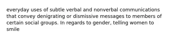 everyday uses of subtle verbal and nonverbal communications that convey denigrating or dismissive messages to members of certain social groups. In regards to gender, telling women to smile