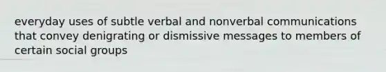 everyday uses of subtle verbal and nonverbal communications that convey denigrating or dismissive messages to members of certain social groups