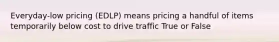 Everyday-low pricing (EDLP) means pricing a handful of items temporarily below cost to drive traffic True or False