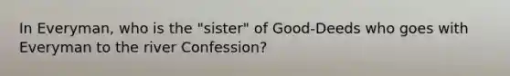 In Everyman, who is the "sister" of Good-Deeds who goes with Everyman to the river Confession?