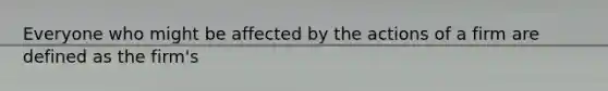 Everyone who might be affected by the actions of a firm are defined as the firm's