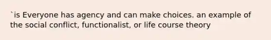 `is Everyone has agency and can make choices. an example of the social conflict, functionalist, or life course theory