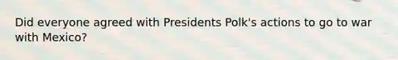 Did everyone agreed with Presidents Polk's actions to go to war with Mexico?