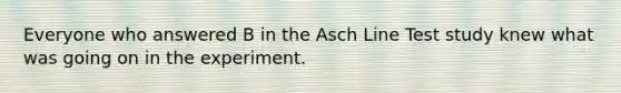 Everyone who answered B in the Asch Line Test study knew what was going on in the experiment.