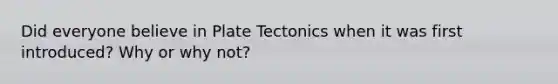 Did everyone believe in Plate Tectonics when it was first introduced? Why or why not?