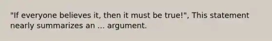 "If everyone believes it, then it must be true!", This statement nearly summarizes an ... argument.