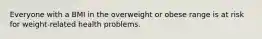 Everyone with a BMI in the overweight or obese range is at risk for weight-related health problems.