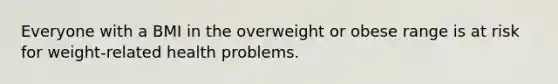 Everyone with a BMI in the overweight or obese range is at risk for weight-related health problems.