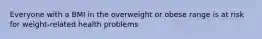 Everyone with a BMI in the overweight or obese range is at risk for weight-related health problems