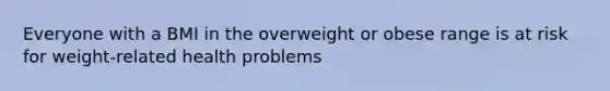 Everyone with a BMI in the overweight or obese range is at risk for weight-related health problems