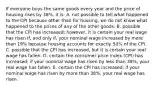 If everyone buys the same goods every year and the price of housing rises by 38%, it is: A. not possible to tell what happened to the CPI because other than for housing, we do not know what happened to the prices of any of the other goods. B. possible that the CPI has increased; however, it is certain your real wage has risen if, and only if, your nominal wage increased by more than 19% because housing accounts for exactly 50% of the CPI. C. possible that the CPI has increased, but it is certain your real wage has fallen. D. certain the consumer price index (CPI) has increased; if your nominal wage has risen by less than 38%, your real wage has fallen. E. certain the CPI has increased; if your nominal wage has risen by more than 38%, your real wage has risen.