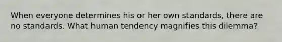 When everyone determines his or her own standards, there are no standards. What human tendency magnifies this dilemma?