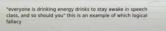 "everyone is drinking energy drinks to stay awake in speech class, and so should you" this is an example of which logical fallacy